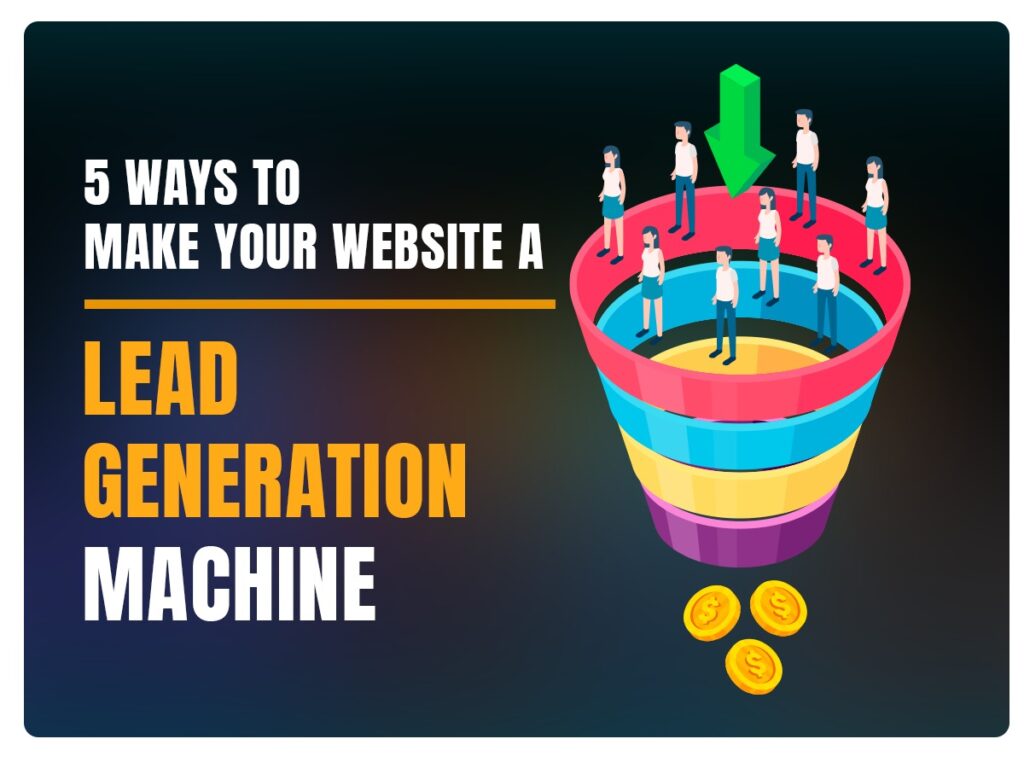 5 WAYS TO MAKE YOUR WEBSITE A LEAD GENERATION MACHINE